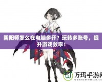 陰陽(yáng)師怎么在電腦多開(kāi)？玩轉(zhuǎn)多賬號(hào)，提升游戲效率！