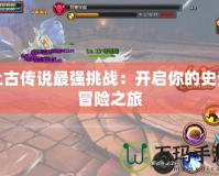 上古傳說最強挑戰：開啟你的史詩冒險之旅
