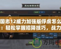 三國志12威力加強版俘虜怎么招降：輕松掌握招降技巧，戰力提升不再難！