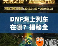 DNF海上列車在哪？揭秘全新冒險與獎勵的神秘之旅！