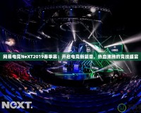 網(wǎng)易電競(jìng)NeXT2019春季賽：開啟電競(jìng)新篇章，熱血沸騰的競(jìng)技盛宴