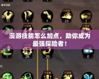 漫游技能怎么加點(diǎn)，助你成為最強(qiáng)探險(xiǎn)者！