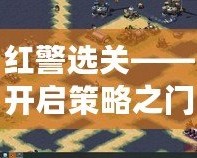 紅警選關(guān)——開啟策略之門，暢享指尖上的戰(zhàn)爭(zhēng)樂(lè)趣