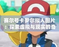 賽爾號卡羅爾擬人圖片：探索虛擬與現實的奇妙交匯