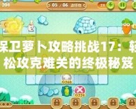 保衛蘿卜攻略挑戰17：輕松攻克難關的終極秘笈