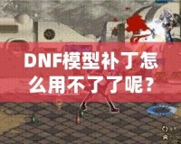 DNF模型補丁怎么用不了了呢？這些原因你必須知道！