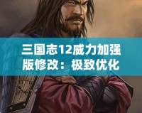 三國志12威力加強版修改：極致優化與全新體驗，讓你重燃激情！
