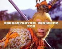 英雄聯盟孫悟空是哪個英雄？揭秘最強猴王的游戲之路