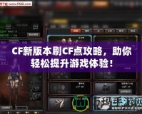 CF新版本刷CF點攻略，助你輕松提升游戲體驗！