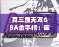真三國無雙GBA金手指：破解極限挑戰，享受超凡游戲體驗！