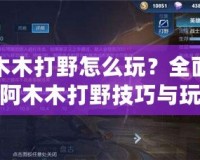 阿木木打野怎么玩？全面解析阿木木打野技巧與玩法