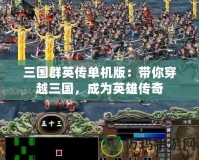 三國群英傳單機版：帶你穿越三國，成為英雄傳奇