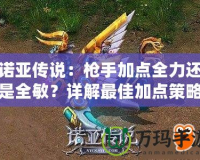 諾亞傳說：槍手加點全力還是全敏？詳解最佳加點策略！