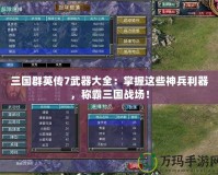 三國群英傳7武器大全：掌握這些神兵利器，稱霸三國戰場！