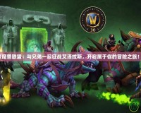 《魔獸聯(lián)盟：與兄弟一起征戰(zhàn)艾澤拉斯，開(kāi)啟屬于你的冒險(xiǎn)之旅！》