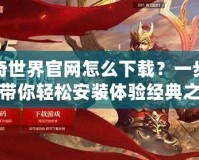 傳奇世界官網(wǎng)怎么下載？一步一步帶你輕松安裝體驗經(jīng)典之作