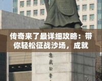 傳奇來了最詳細攻略：帶你輕松征戰沙場，成就巔峰傳奇人生