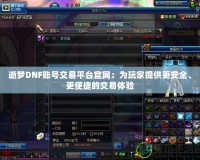 逝夢DNF賬號交易平臺官網：為玩家提供更安全、更便捷的交易體驗
