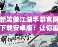 新笑傲江湖手游官網(wǎng)下載安卓版：讓你重返江湖，體驗(yàn)指尖上的武俠傳奇