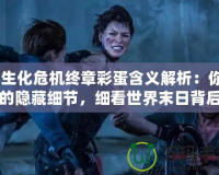 《生化危機終章彩蛋含義解析：你錯過的隱藏細節，細看世界末日背后的暗示