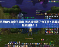《魔獸世界NPC血條不顯示_姓名板設(shè)置了也不行？這篇攻略教你輕松解決！》