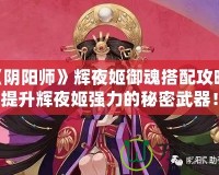 《陰陽師》輝夜姬御魂搭配攻略：提升輝夜姬強力的秘密武器！