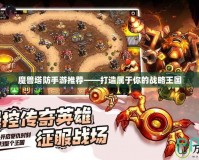 魔獸塔防手游推薦——打造屬于你的戰略王國