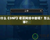 為什么《DNF》老是網絡中斷呢？怎么回事？