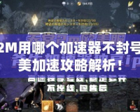 天堂2M用哪個加速器不封號？完美加速攻略解析！