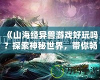 《山海經(jīng)異獸游戲好玩嗎？探索神秘世界，帶你暢游奇幻冒險(xiǎn)》