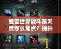 魔獸世界戰斗賊天賦怎么加點？提升輸出，輕松碾壓敵人！