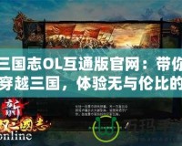 三國(guó)志OL互通版官網(wǎng)：帶你穿越三國(guó)，體驗(yàn)無(wú)與倫比的策略對(duì)決