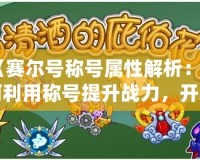 《賽爾號稱號屬性解析：如何利用稱號提升戰力，開啟全新冒險》