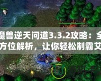 魔獸逆天問(wèn)道3.3.2攻略：全方位解析，讓你輕松制霸艾澤拉斯！