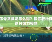 賽爾號貪食龍怎么得？教你輕松獲得這只強力怪物