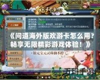 《問道海外版歡游卡怎么用？暢享無限精彩游戲體驗(yàn)！》