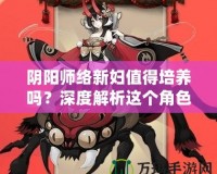 陰陽師絡新婦值得培養嗎？深度解析這個角色的潛力與價值