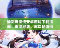 仙劍奇?zhèn)b傳安卓游戲下載指南：重溫經(jīng)典，再次暢游仙俠世界！