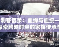 《刺客信條：血緣與血統——探索跨越時空的家族傳承與背叛》