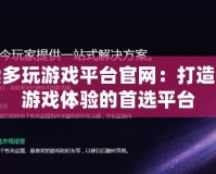 探索多玩游戲平臺官網：打造全新游戲體驗的首選平臺