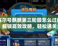 賽爾號麒麟第三輪回怎么過的？解鎖高效攻略，輕松通關全攻略！