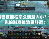 魔獸技能欄怎么調整大小？讓你的游戲體驗更舒適！