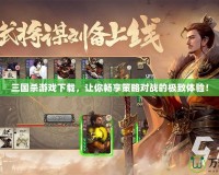 三國殺游戲下載，讓你暢享策略對(duì)戰(zhàn)的極致體驗(yàn)！