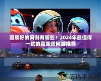 畫質(zhì)好的網(wǎng)游有哪些？2024年最值得一試的高畫質(zhì)網(wǎng)游推薦