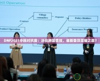 DNF2021中韓對抗賽：決戰(zhàn)跨國競技，誰能登頂榮耀之巔？