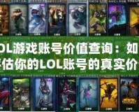 LOL游戲賬號價值查詢：如何評估你的LOL賬號的真實價值？