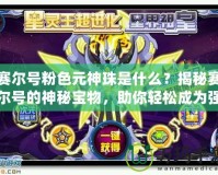 賽爾號粉色元神珠是什么？揭秘賽爾號的神秘寶物，助你輕松成為強者！