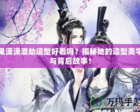鬼瀟瀟渡劫造型好看嗎？揭秘她的造型美學與背后故事！