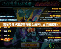 賽爾號萬妖王摩哥斯怎么培養(yǎng)？全攻略揭秘！