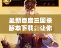 最新百度三國殺版本下載，讓你體驗極致卡牌戰斗！